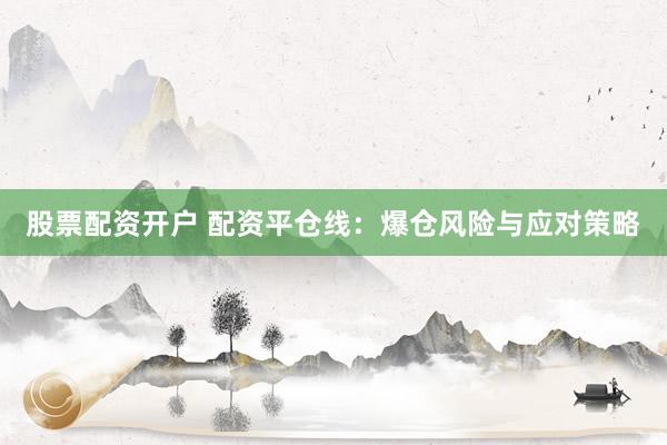 股票配资开户 配资平仓线：爆仓风险与应对策略