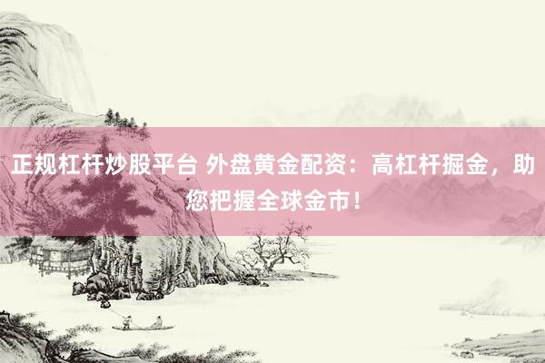 正规杠杆炒股平台 外盘黄金配资：高杠杆掘金，助您把握全球金市！