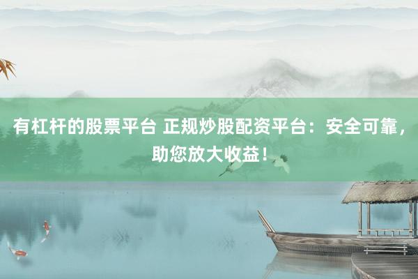 有杠杆的股票平台 正规炒股配资平台：安全可靠，助您放大收益！
