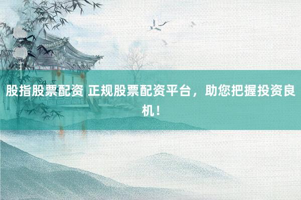 股指股票配资 正规股票配资平台，助您把握投资良机！