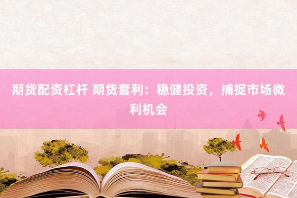 期货配资杠杆 期货套利：稳健投资，捕捉市场微利机会