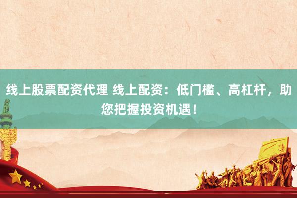 线上股票配资代理 线上配资：低门槛、高杠杆，助您把握投资机遇！