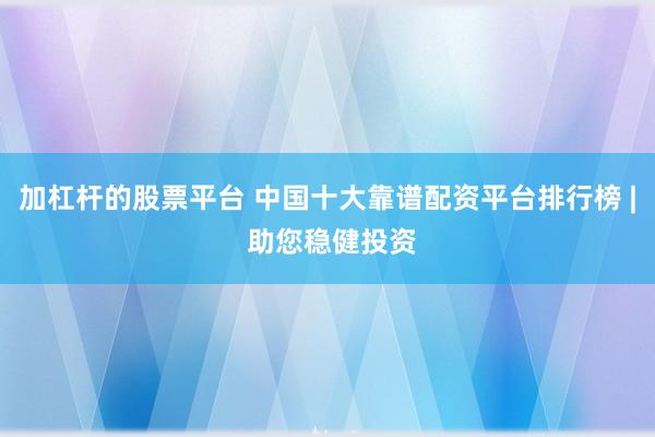 加杠杆的股票平台 中国十大靠谱配资平台排行榜 | 助您稳健投资