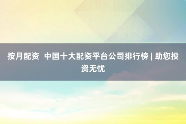 按月配资  中国十大配资平台公司排行榜 | 助您投资无忧