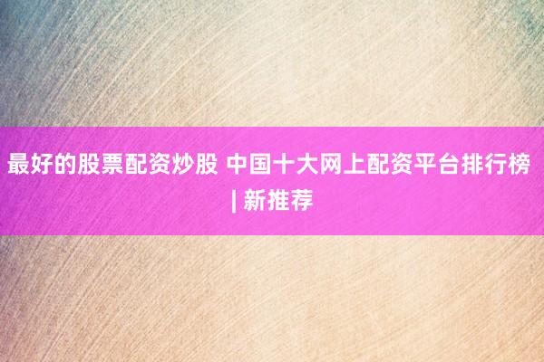 最好的股票配资炒股 中国十大网上配资平台排行榜 | 新推荐