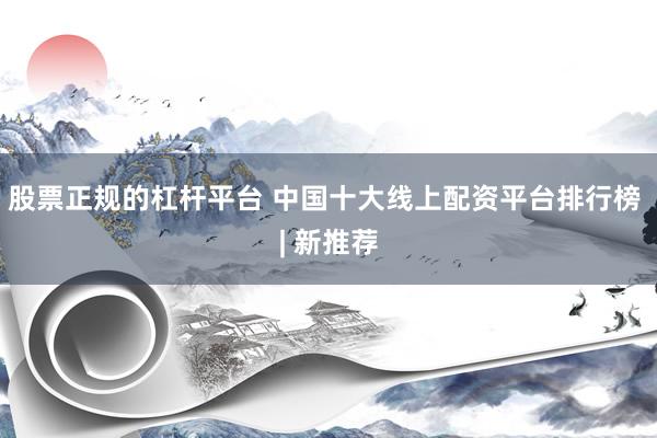 股票正规的杠杆平台 中国十大线上配资平台排行榜 | 新推荐