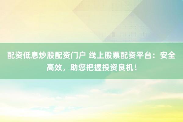 配资低息炒股配资门户 线上股票配资平台：安全高效，助您把握投资良机！