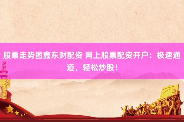 股票走势图鑫东财配资 网上股票配资开户：极速通道，轻松炒股！