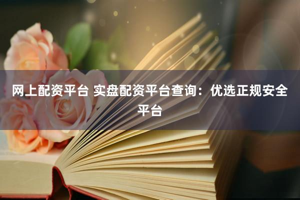 网上配资平台 实盘配资平台查询：优选正规安全平台