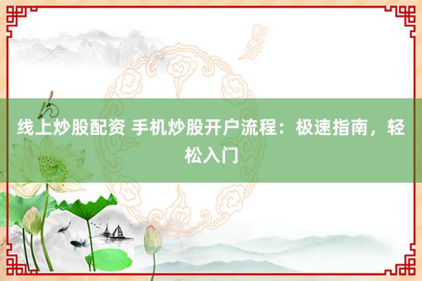 线上炒股配资 手机炒股开户流程：极速指南，轻松入门