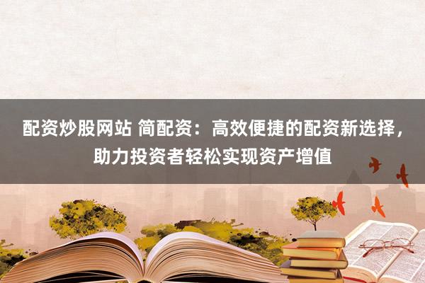配资炒股网站 简配资：高效便捷的配资新选择，助力投资者轻松实现资产增值
