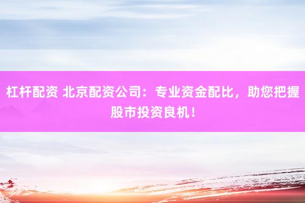 杠杆配资 北京配资公司：专业资金配比，助您把握股市投资良机！