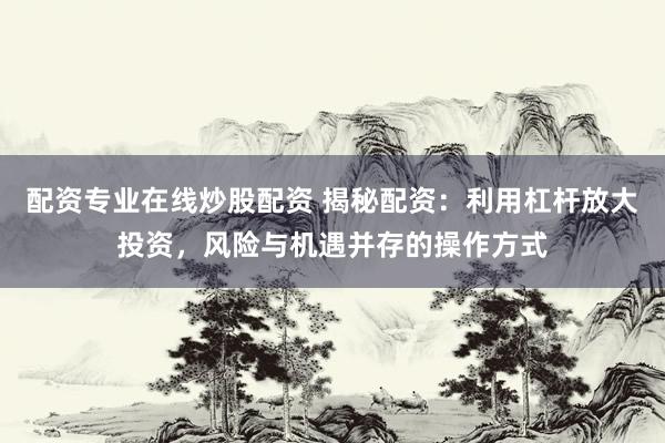 配资专业在线炒股配资 揭秘配资：利用杠杆放大投资，风险与机遇并存的操作方式