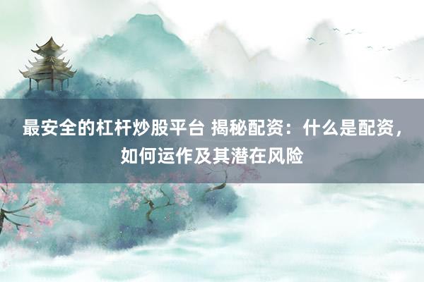 最安全的杠杆炒股平台 揭秘配资：什么是配资，如何运作及其潜在风险