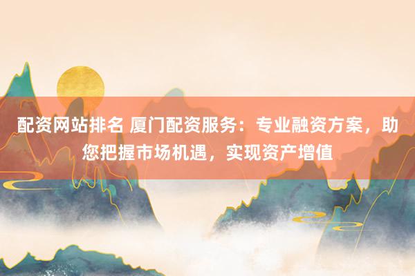 配资网站排名 厦门配资服务：专业融资方案，助您把握市场机遇，实现资产增值