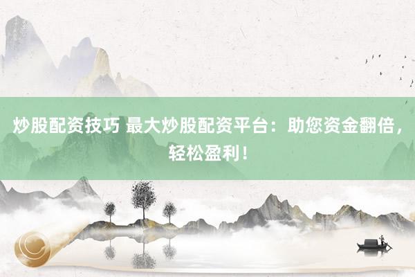炒股配资技巧 最大炒股配资平台：助您资金翻倍，轻松盈利！