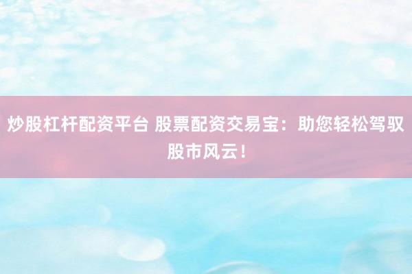 炒股杠杆配资平台 股票配资交易宝：助您轻松驾驭股市风云！