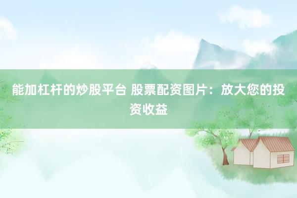 能加杠杆的炒股平台 股票配资图片：放大您的投资收益