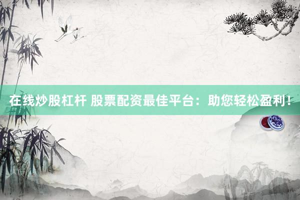 在线炒股杠杆 股票配资最佳平台：助您轻松盈利！