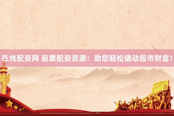 在线配资网 股票配资资源：助您轻松撬动股市财富！