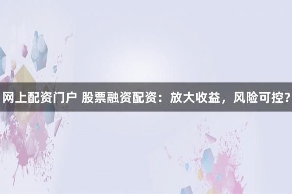 网上配资门户 股票融资配资：放大收益，风险可控？