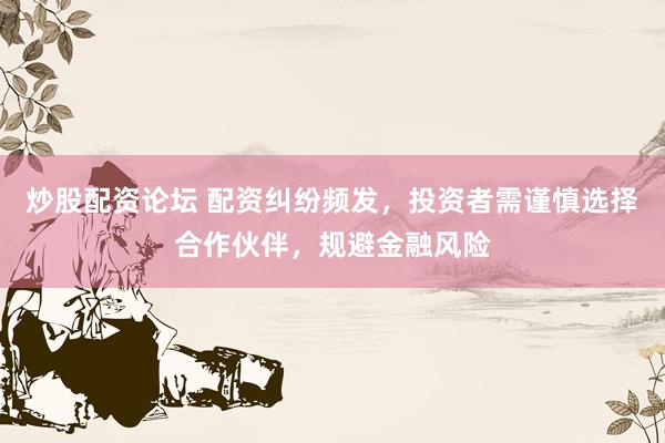 炒股配资论坛 配资纠纷频发，投资者需谨慎选择合作伙伴，规避金融风险