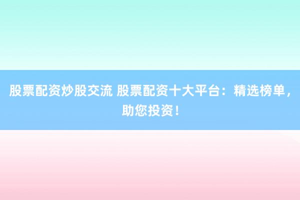 股票配资炒股交流 股票配资十大平台：精选榜单，助您投资！