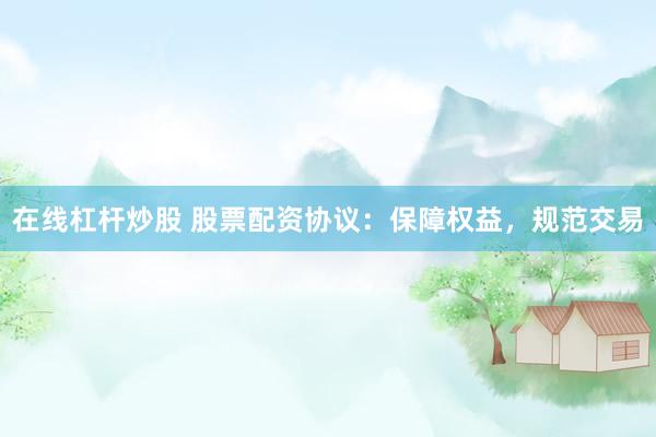 在线杠杆炒股 股票配资协议：保障权益，规范交易