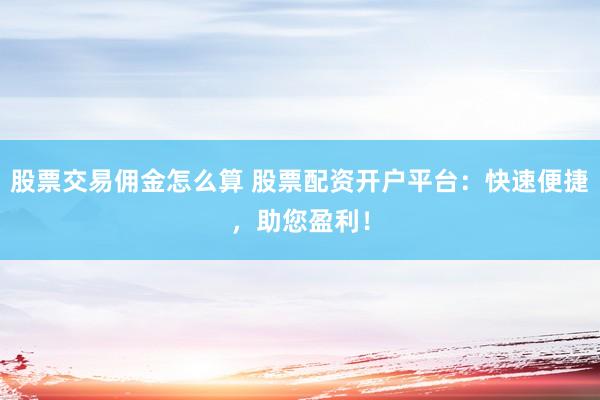 股票交易佣金怎么算 股票配资开户平台：快速便捷，助您盈利！
