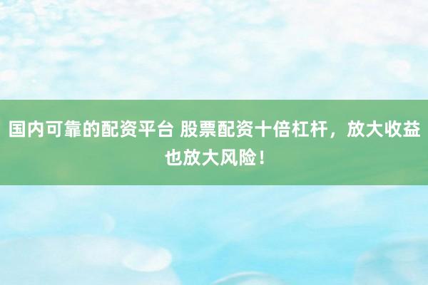国内可靠的配资平台 股票配资十倍杠杆，放大收益也放大风险！