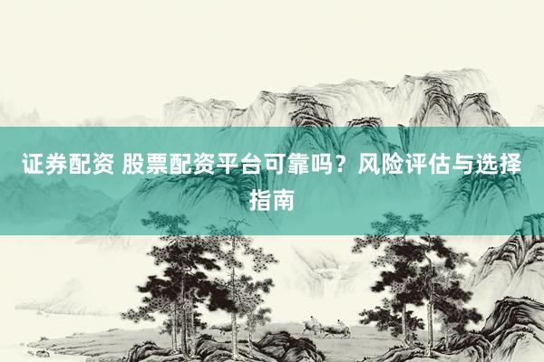 证券配资 股票配资平台可靠吗？风险评估与选择指南