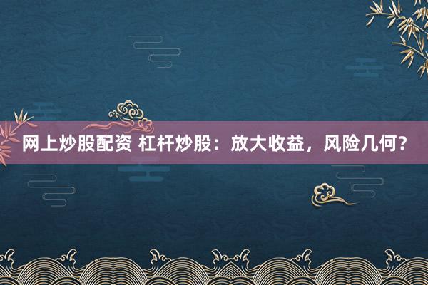 网上炒股配资 杠杆炒股：放大收益，风险几何？