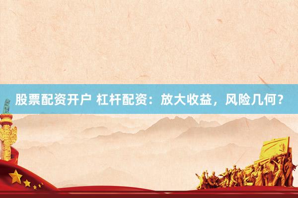 股票配资开户 杠杆配资：放大收益，风险几何？