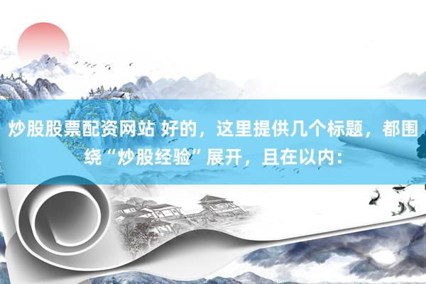炒股股票配资网站 好的，这里提供几个标题，都围绕“炒股经验”展开，且在以内：