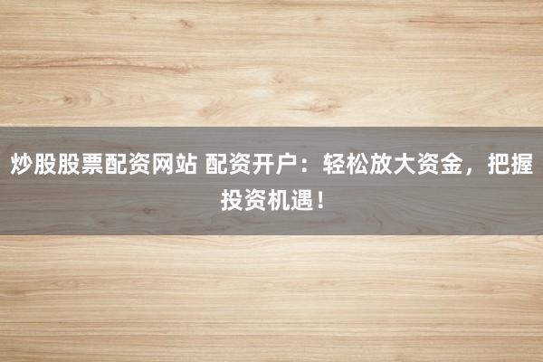 炒股股票配资网站 配资开户：轻松放大资金，把握投资机遇！