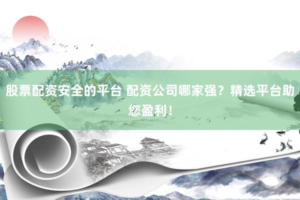 股票配资安全的平台 配资公司哪家强？精选平台助您盈利！