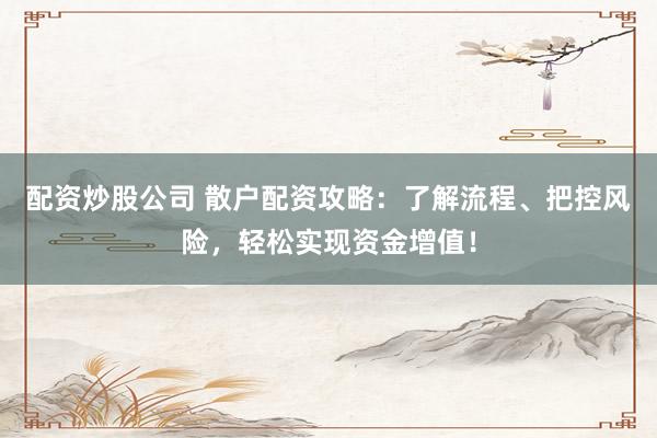 配资炒股公司 散户配资攻略：了解流程、把控风险，轻松实现资金增值！