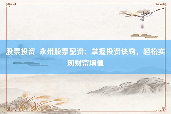 股票投资  永州股票配资：掌握投资诀窍，轻松实现财富增值