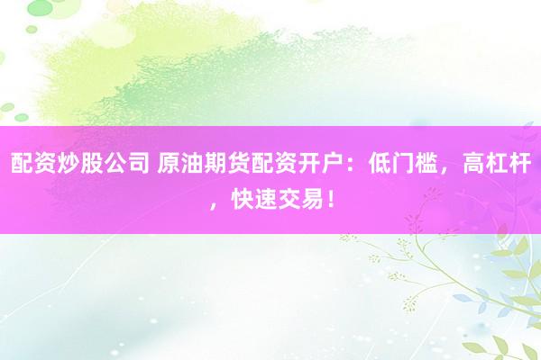 配资炒股公司 原油期货配资开户：低门槛，高杠杆，快速交易！