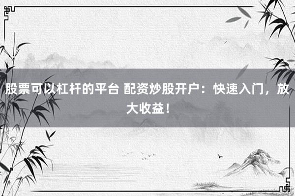 股票可以杠杆的平台 配资炒股开户：快速入门，放大收益！