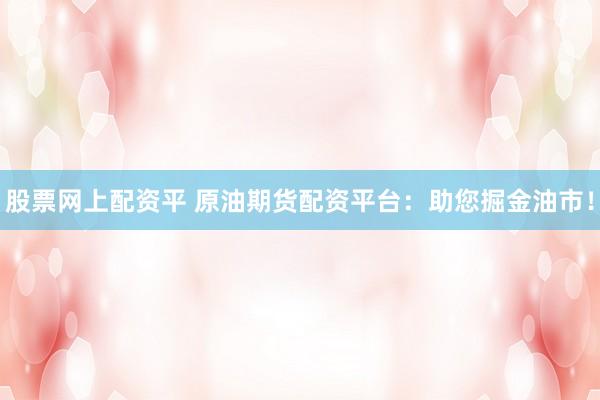 股票网上配资平 原油期货配资平台：助您掘金油市！