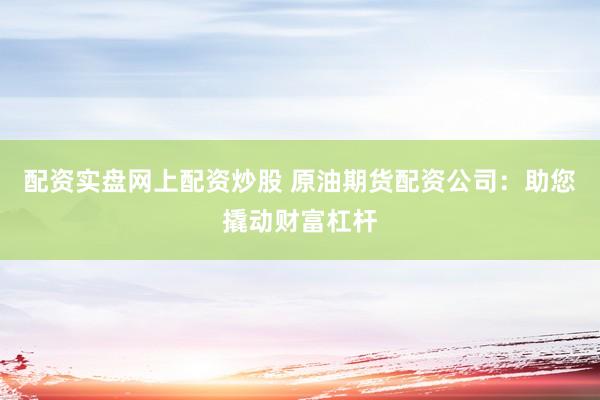 配资实盘网上配资炒股 原油期货配资公司：助您撬动财富杠杆