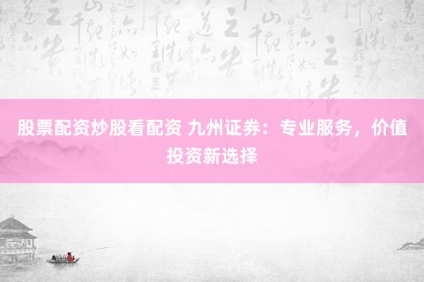 股票配资炒股看配资 九州证券：专业服务，价值投资新选择