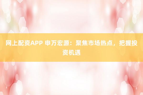 网上配资APP 申万宏源：聚焦市场热点，把握投资机遇
