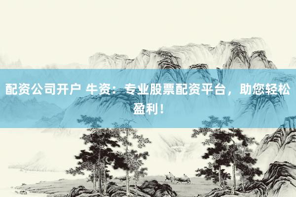 配资公司开户 牛资：专业股票配资平台，助您轻松盈利！