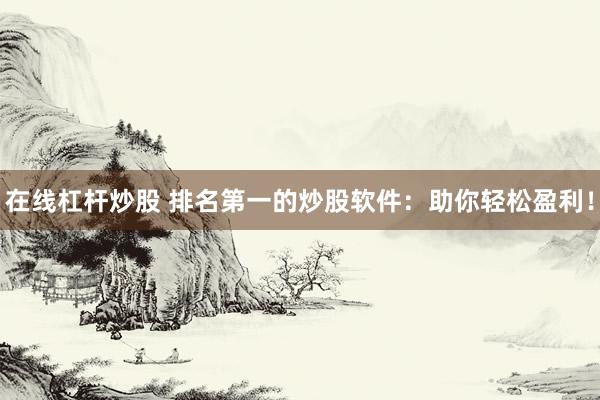 在线杠杆炒股 排名第一的炒股软件：助你轻松盈利！