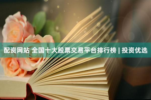 配资网站 全国十大股票交易平台排行榜 | 投资优选