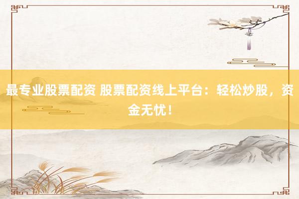 最专业股票配资 股票配资线上平台：轻松炒股，资金无忧！