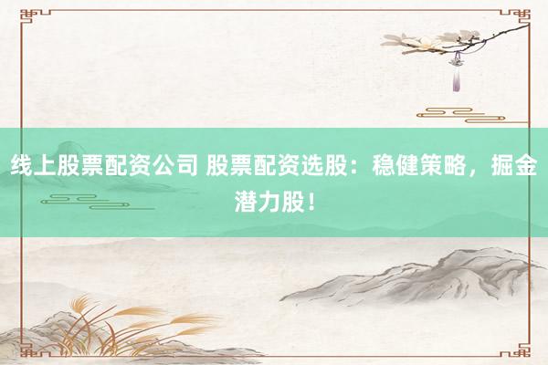 线上股票配资公司 股票配资选股：稳健策略，掘金潜力股！