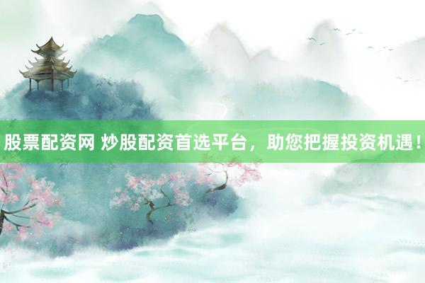 股票配资网 炒股配资首选平台，助您把握投资机遇！